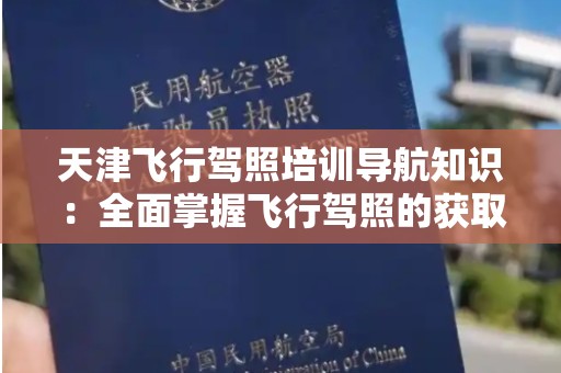 天津飞行驾照培训导航知识：全面掌握飞行驾照的获取与技巧