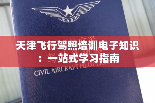 天津飞行驾照培训电子知识：一站式学习指南