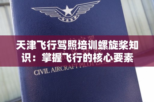 天津飞行驾照培训螺旋桨知识：掌握飞行的核心要素