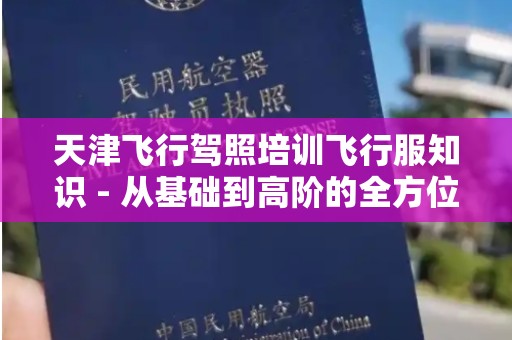 天津飞行驾照培训飞行服知识 - 从基础到高阶的全方位揭秘