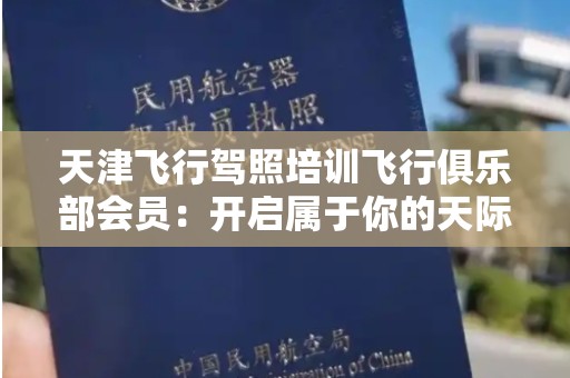 天津飞行驾照培训飞行俱乐部会员：开启属于你的天际之旅