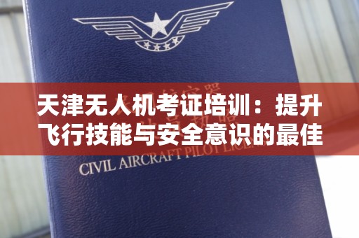 天津无人机考证培训：提升飞行技能与安全意识的最佳选择