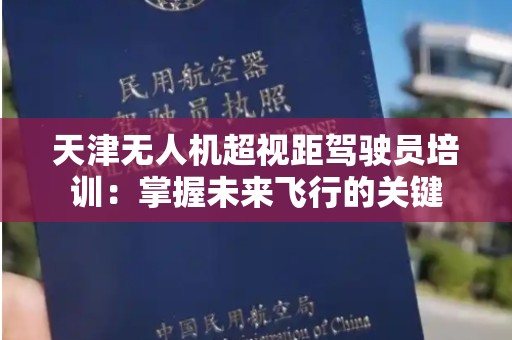 天津无人机超视距驾驶员培训：掌握未来飞行的关键