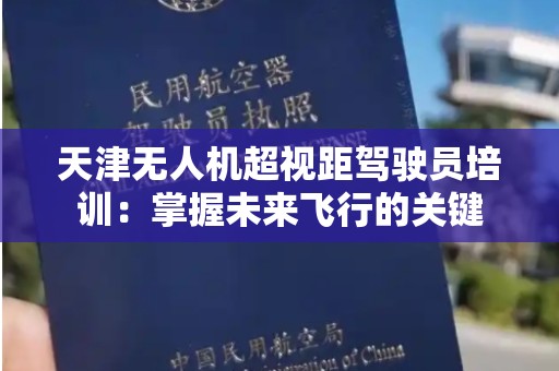 天津无人机超视距驾驶员培训：掌握未来飞行的关键