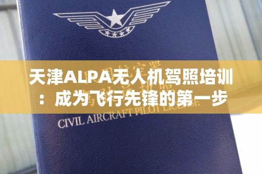 天津ALPA无人机驾照培训：成为飞行先锋的第一步