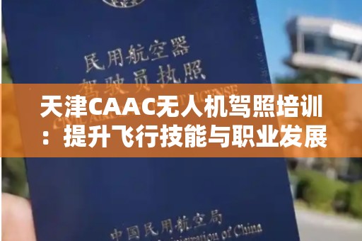 天津CAAC无人机驾照培训：提升飞行技能与职业发展