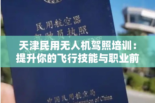 天津民用无人机驾照培训：提升你的飞行技能与职业前景