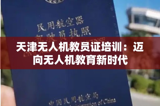 天津无人机教员证培训：迈向无人机教育新时代