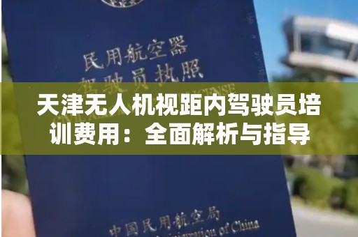 天津无人机视距内驾驶员培训费用：全面解析与指导