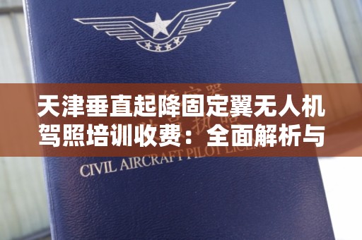 天津垂直起降固定翼无人机驾照培训收费：全面解析与收费标准