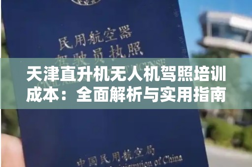 天津直升机无人机驾照培训成本：全面解析与实用指南
