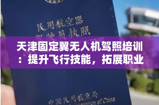 天津固定翼无人机驾照培训：提升飞行技能，拓展职业发展
