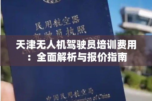 天津无人机驾驶员培训费用：全面解析与报价指南