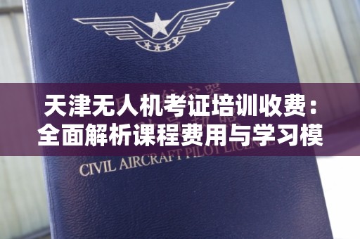 天津无人机考证培训收费：全面解析课程费用与学习模式