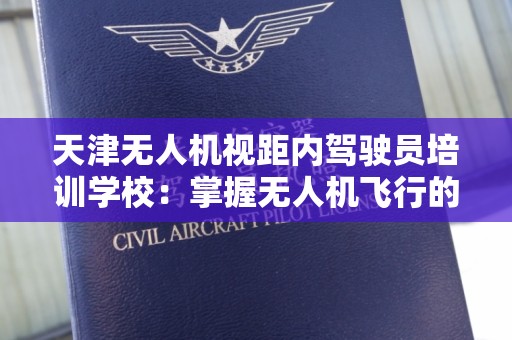 天津无人机视距内驾驶员培训学校：掌握无人机飞行的专业之路