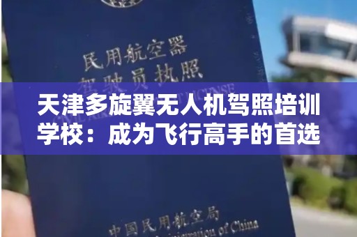 天津多旋翼无人机驾照培训学校：成为飞行高手的首选