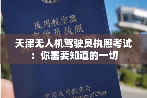 天津无人机驾驶员执照考试：你需要知道的一切