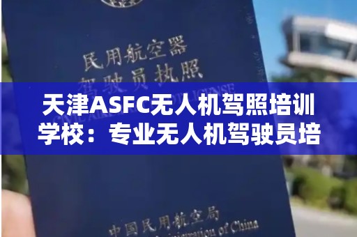 天津ASFC无人机驾照培训学校：专业无人机驾驶员培训的首选