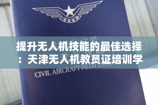 提升无人机技能的最佳选择：天津无人机教员证培训学校