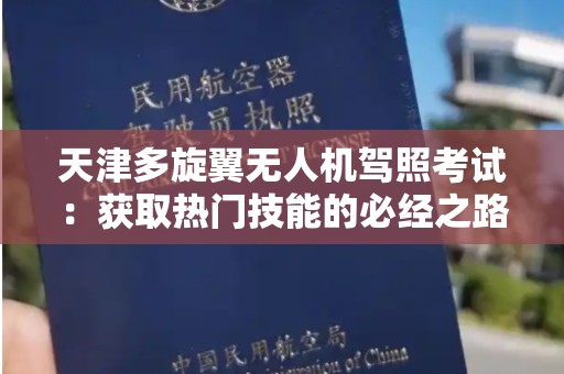 天津多旋翼无人机驾照考试：获取热门技能的必经之路