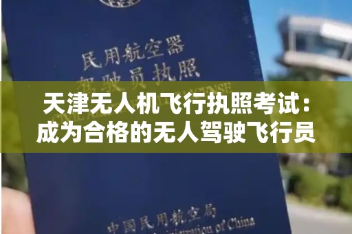 天津无人机飞行执照考试：成为合格的无人驾驶飞行员的必经之路