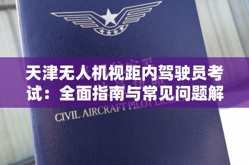 天津无人机视距内驾驶员考试：全面指南与常见问题解答