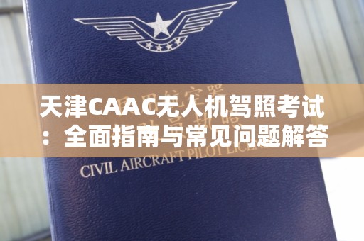 天津CAAC无人机驾照考试：全面指南与常见问题解答