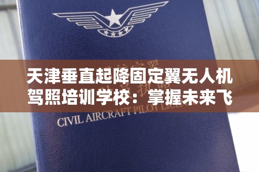 天津垂直起降固定翼无人机驾照培训学校：掌握未来飞行的技能