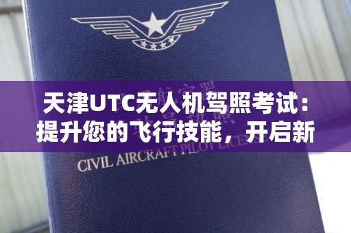 天津UTC无人机驾照考试：提升您的飞行技能，开启新视野