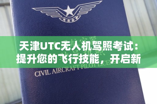 天津UTC无人机驾照考试：提升您的飞行技能，开启新视野