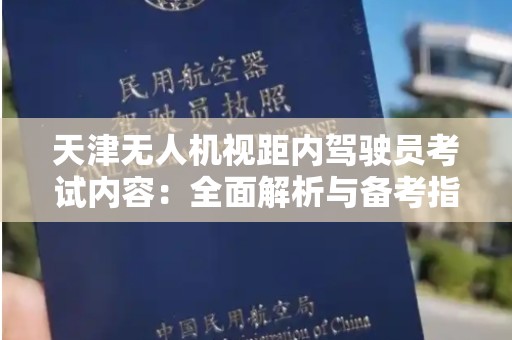 天津无人机视距内驾驶员考试内容：全面解析与备考指南