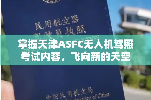 掌握天津ASFC无人机驾照考试内容，飞向新的天空