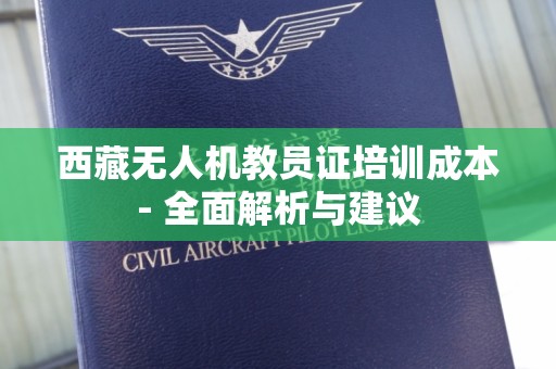 西藏无人机教员证培训成本- 全面解析与建议
