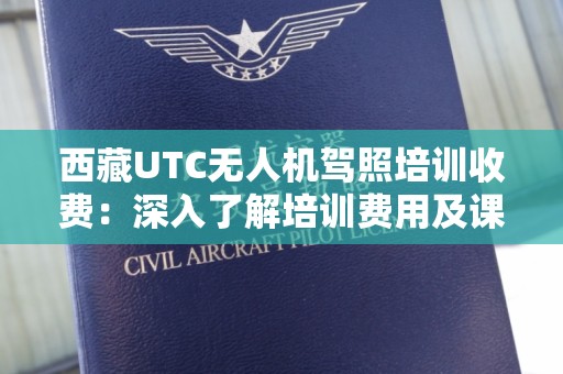 西藏UTC无人机驾照培训收费：深入了解培训费用及课程内容
