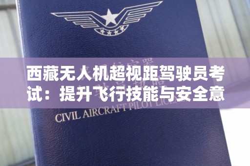 西藏无人机超视距驾驶员考试：提升飞行技能与安全意识