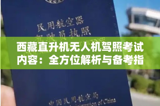 西藏直升机无人机驾照考试内容：全方位解析与备考指南
