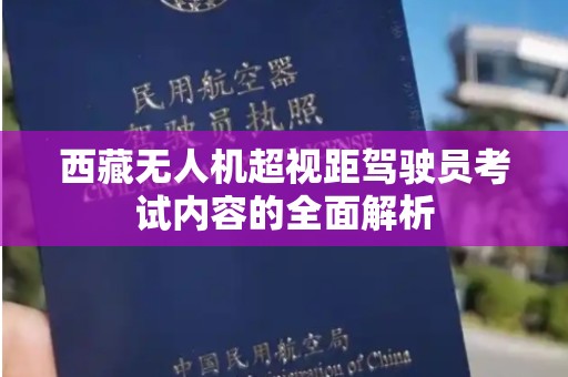 西藏无人机超视距驾驶员考试内容的全面解析
