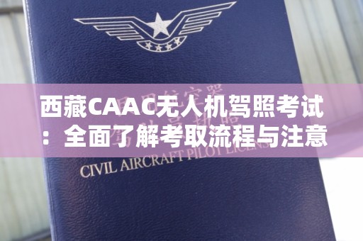 西藏CAAC无人机驾照考试：全面了解考取流程与注意事项