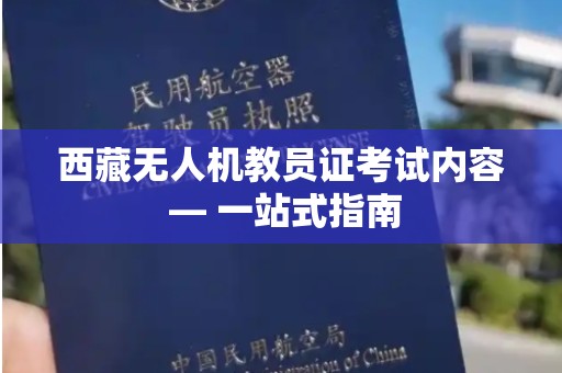 西藏无人机教员证考试内容 — 一站式指南