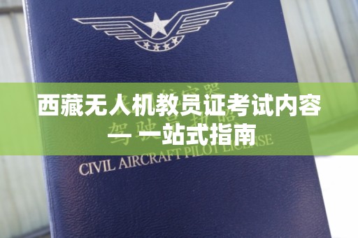 西藏无人机教员证考试内容 — 一站式指南