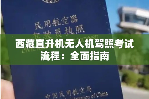 西藏直升机无人机驾照考试流程：全面指南