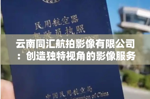 云南同汇航拍影像有限公司：创造独特视角的影像服务