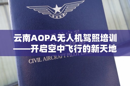 云南AOPA无人机驾照培训——开启空中飞行的新天地