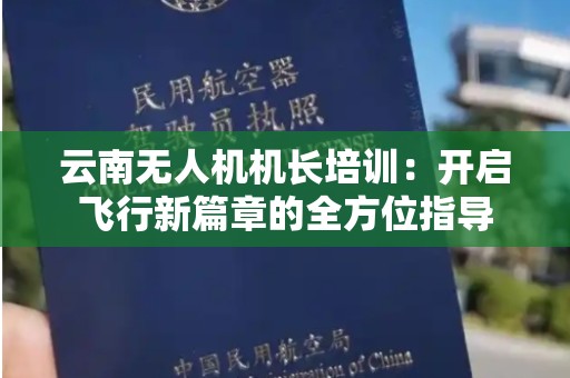 云南无人机机长培训：开启飞行新篇章的全方位指导