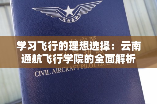 学习飞行的理想选择：云南通航飞行学院的全面解析