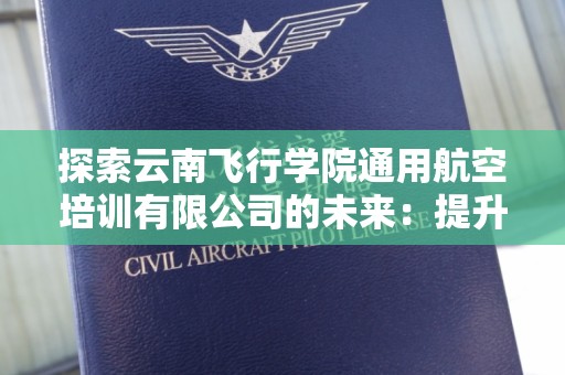 探索云南飞行学院通用航空培训有限公司的未来：提升您的飞行技能