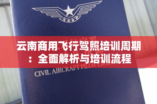 云南商用飞行驾照培训周期：全面解析与培训流程