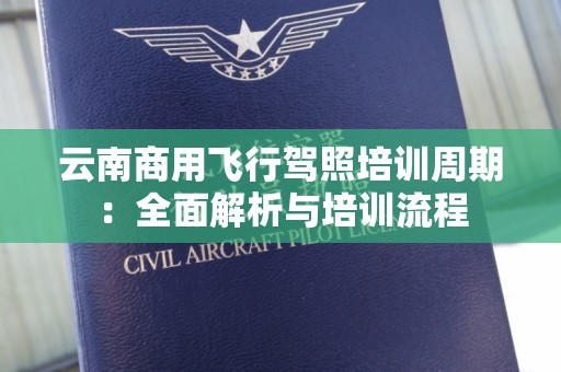 云南商用飞行驾照培训周期：全面解析与培训流程
