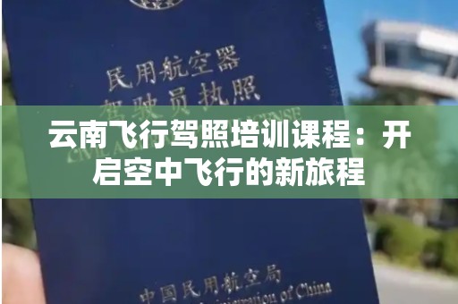 云南飞行驾照培训课程：开启空中飞行的新旅程