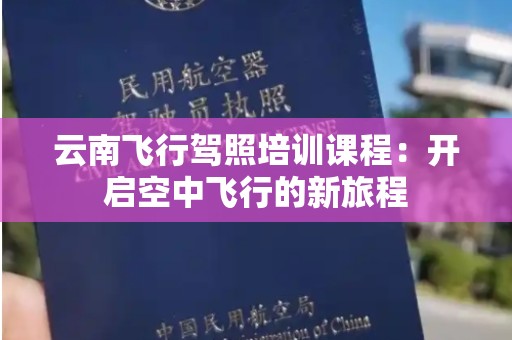 云南飞行驾照培训课程：开启空中飞行的新旅程